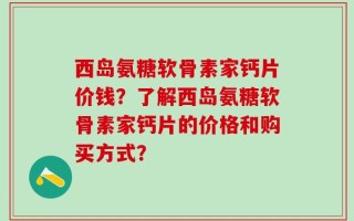 西岛氨糖软骨素家钙片价钱？了解西岛氨糖软骨素家钙片的价格和购买方式？