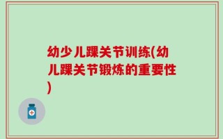 幼少儿踝关节训练(幼儿踝关节锻炼的重要性)