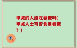 甲减的人能吃氨糖吗(甲减人士可否食用氨糖？)