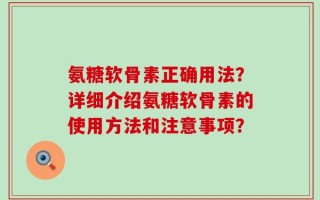 氨糖软骨素正确用法？详细介绍氨糖软骨素的使用方法和注意事项？