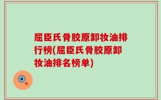 屈臣氏骨胶原卸妆油排行榜(屈臣氏骨胶原卸妆油排名榜单)