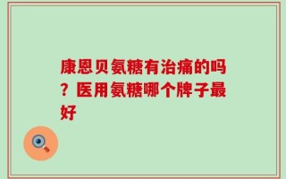 康恩贝氨糖有治痛的吗？医用氨糖哪个牌子最好