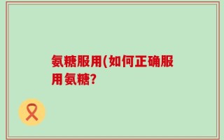 氨糖服用(如何正确服用氨糖？