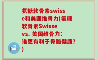 氨糖软骨素swisse和美国维骨力(氨糖软骨素Swisse vs. 美国维骨力：谁更有利于骨骼健康？)