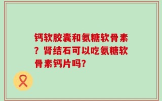 钙软胶囊和氨糖软骨素？肾结石可以吃氨糖软骨素钙片吗？