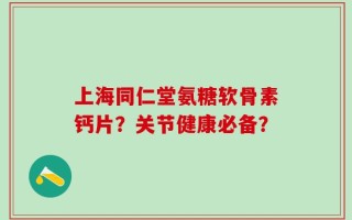 上海同仁堂氨糖软骨素钙片？关节健康必备？