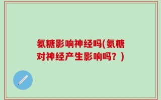 氨糖影响神经吗(氨糖对神经产生影响吗？)