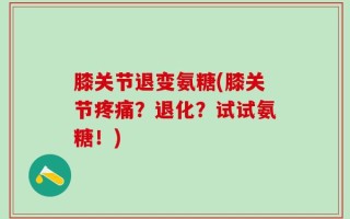 膝关节退变氨糖(膝关节疼痛？退化？试试氨糖！)