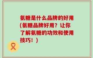 氨糖是什么品牌的好用(氨糖品牌好用？让你了解氨糖的功效和使用技巧！)