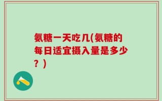 氨糖一天吃几(氨糖的每日适宜摄入量是多少？)