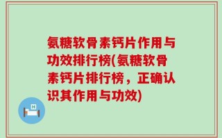 氨糖软骨素钙片作用与功效排行榜(氨糖软骨素钙片排行榜，正确认识其作用与功效)