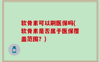 软骨素可以刷医保吗(软骨素是否属于医保覆盖范围？)