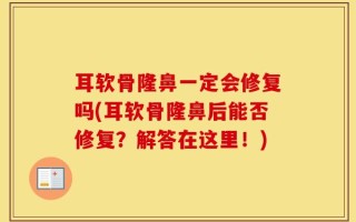 耳软骨隆鼻一定会修复吗(耳软骨隆鼻后能否修复？解答在这里！)