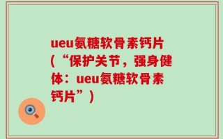 ueu氨糖软骨素钙片(“保护关节，强身健体：ueu氨糖软骨素钙片”)