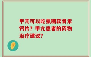 甲亢可以吃氨糖软骨素钙片？甲亢患者的药物治疗建议？