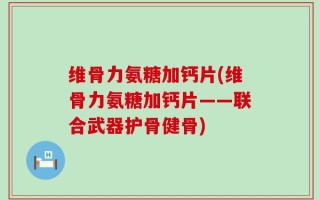 维骨力氨糖加钙片(维骨力氨糖加钙片——联合武器护骨健骨)