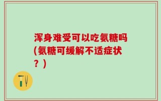 浑身难受可以吃氨糖吗(氨糖可缓解不适症状？)
