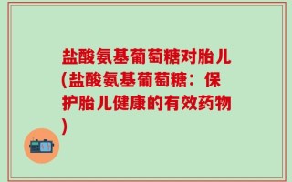 盐酸氨基葡萄糖对胎儿(盐酸氨基葡萄糖：保护胎儿健康的有效药物)