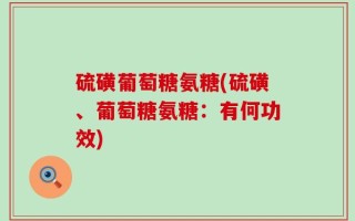 硫磺葡萄糖氨糖(硫磺、葡萄糖氨糖：有何功效)