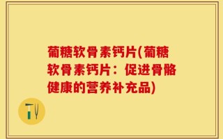 葡糖软骨素钙片(葡糖软骨素钙片：促进骨骼健康的营养补充品)