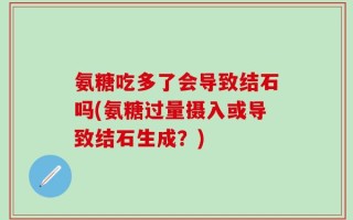 氨糖吃多了会导致结石吗(氨糖过量摄入或导致结石生成？)