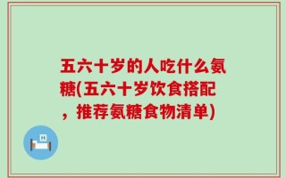 五六十岁的人吃什么氨糖(五六十岁饮食搭配，推荐氨糖食物清单)