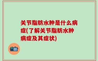 关节脂肪水肿是什么病症(了解关节脂肪水肿病症及其症状)