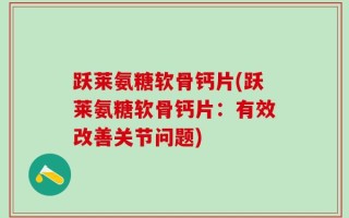 跃莱氨糖软骨钙片(跃莱氨糖软骨钙片：有效改善关节问题)
