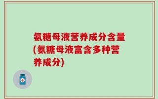 氨糖母液营养成分含量(氨糖母液富含多种营养成分)