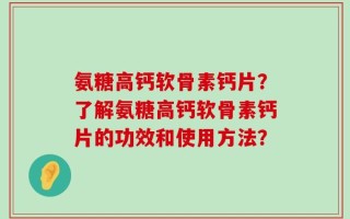 氨糖高钙软骨素钙片？了解氨糖高钙软骨素钙片的功效和使用方法？