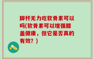 脚杆无力吃软骨素可以吗(软骨素可以增强膝盖健康，但它是否真的有效？)