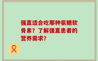 强直适合吃那种氨糖软骨素？了解强直患者的营养需求？