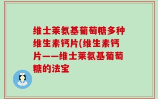 维士莱氨基葡萄糖多种维生素钙片(维生素钙片——维士莱氨基葡萄糖的法宝