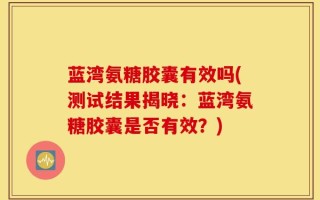 蓝湾氨糖胶囊有效吗(测试结果揭晓：蓝湾氨糖胶囊是否有效？)