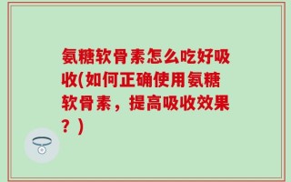 氨糖软骨素怎么吃好吸收(如何正确使用氨糖软骨素，提高吸收效果？)