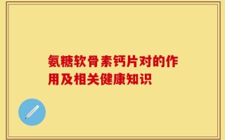 氨糖软骨素钙片对的作用及相关健康知识