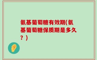 氨基葡萄糖有效期(氨基葡萄糖保质期是多久？)