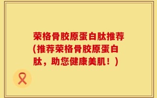 荣格骨胶原蛋白肽推荐(推荐荣格骨胶原蛋白肽，助您健康美肌！)