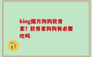 king魔方狗狗软骨素？软骨素狗狗有必要吃吗