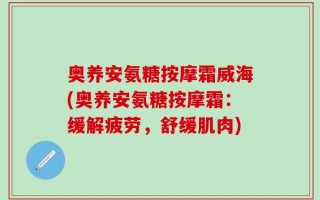 奥养安氨糖按摩霜威海(奥养安氨糖按摩霜：缓解疲劳，舒缓肌肉)
