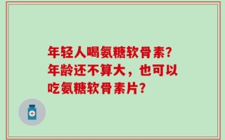 年轻人喝氨糖软骨素？年龄还不算大，也可以吃氨糖软骨素片？