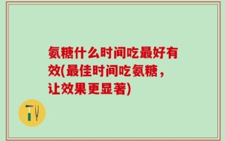 氨糖什么时间吃最好有效(最佳时间吃氨糖，让效果更显著)