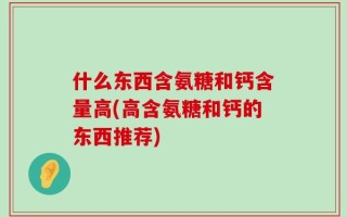 什么东西含氨糖和钙含量高(高含氨糖和钙的东西推荐)