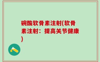 碗酸软骨素注射(软骨素注射：提高关节健康)