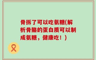 骨拆了可以吃氨糖(解析骨骼的蛋白质可以制成氨糖，健康吃！)