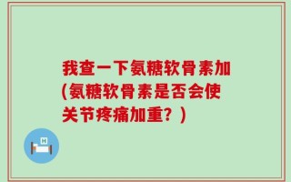 我查一下氨糖软骨素加(氨糖软骨素是否会使关节疼痛加重？)