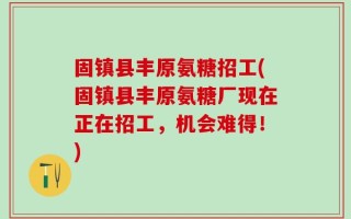 固镇县丰原氨糖招工(固镇县丰原氨糖厂现在正在招工，机会难得！)