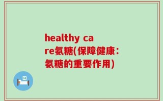 healthy care氨糖(保障健康：氨糖的重要作用)