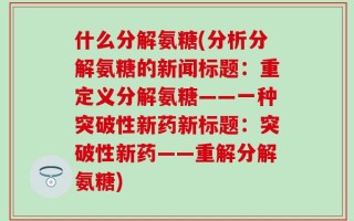 什么分解氨糖(分析分解氨糖的新闻标题：重定义分解氨糖——一种突破性新药新标题：突破性新药——重解分解氨糖)