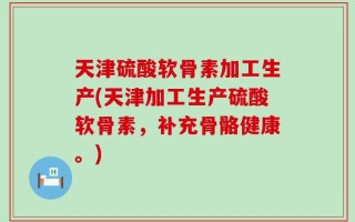 天津硫酸软骨素加工生产(天津加工生产硫酸软骨素，补充骨骼健康。)